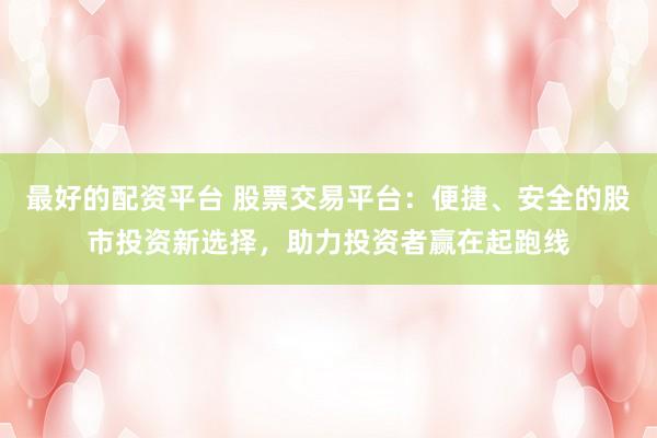 最好的配资平台 股票交易平台：便捷、安全的股市投资新选择，助力投资者赢在起跑线