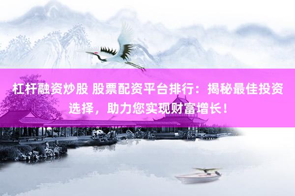 杠杆融资炒股 股票配资平台排行：揭秘最佳投资选择，助力您实现财富增长！