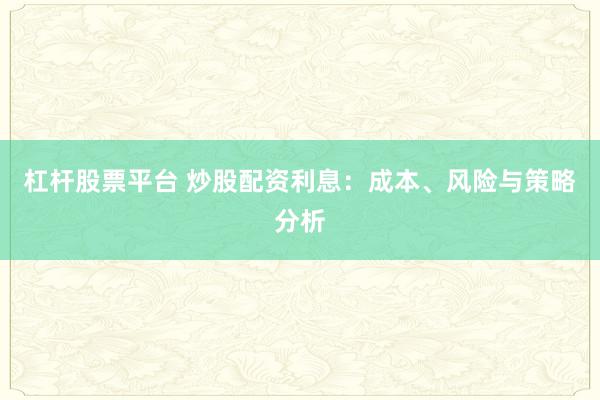 杠杆股票平台 炒股配资利息：成本、风险与策略分析