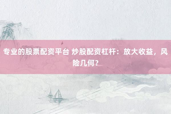专业的股票配资平台 炒股配资杠杆：放大收益，风险几何？