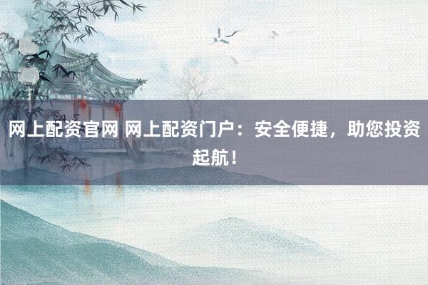 网上配资官网 网上配资门户：安全便捷，助您投资起航！