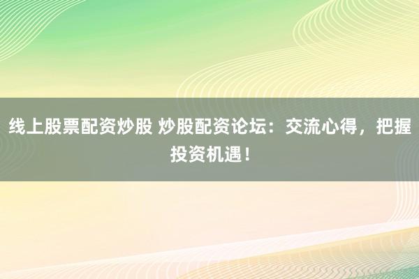 线上股票配资炒股 炒股配资论坛：交流心得，把握投资机遇！