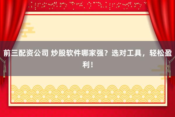 前三配资公司 炒股软件哪家强？选对工具，轻松盈利！