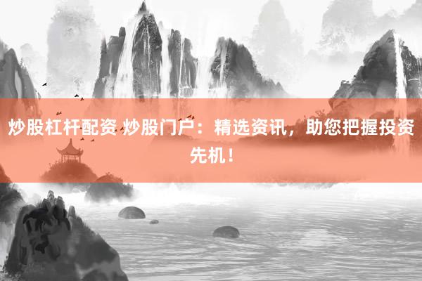 炒股杠杆配资 炒股门户：精选资讯，助您把握投资先机！