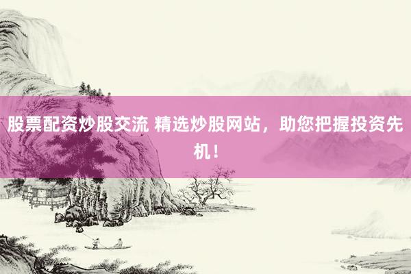 股票配资炒股交流 精选炒股网站，助您把握投资先机！