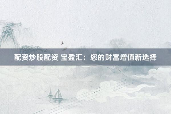 配资炒股配资 宝盈汇：您的财富增值新选择