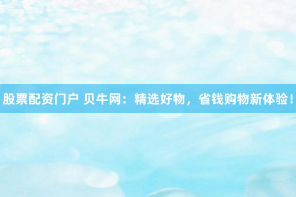 股票配资门户 贝牛网：精选好物，省钱购物新体验！