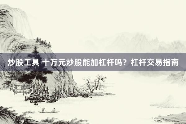 炒股工具 十万元炒股能加杠杆吗？杠杆交易指南