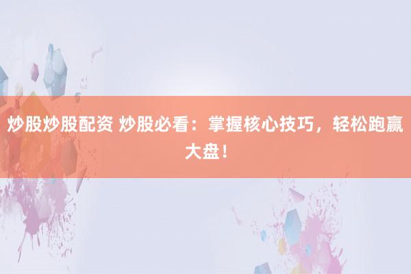 炒股炒股配资 炒股必看：掌握核心技巧，轻松跑赢大盘！