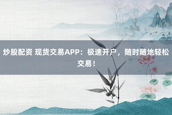 炒股配资 现货交易APP：极速开户，随时随地轻松交易！