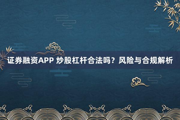 证券融资APP 炒股杠杆合法吗？风险与合规解析