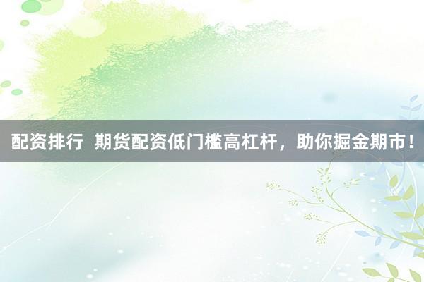 配资排行  期货配资低门槛高杠杆，助你掘金期市！