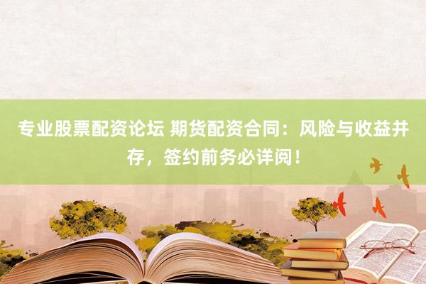 专业股票配资论坛 期货配资合同：风险与收益并存，签约前务必详阅！