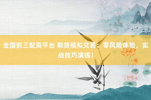全国前三配资平台 期货模拟交易：零风险体验，实战技巧演练！