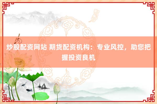 炒股配资网站 期货配资机构：专业风控，助您把握投资良机