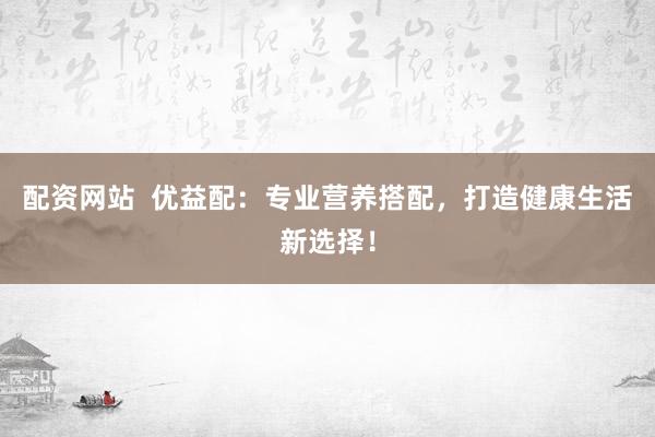 配资网站  优益配：专业营养搭配，打造健康生活新选择！