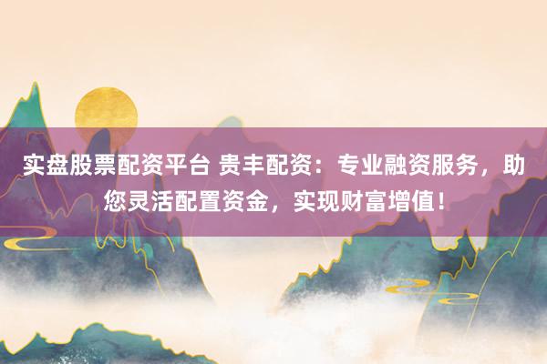 实盘股票配资平台 贵丰配资：专业融资服务，助您灵活配置资金，实现财富增值！