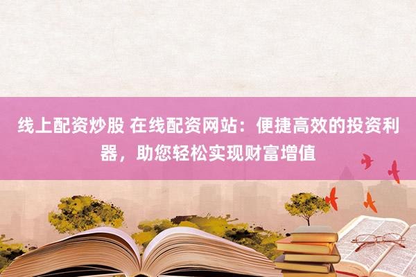 线上配资炒股 在线配资网站：便捷高效的投资利器，助您轻松实现财富增值