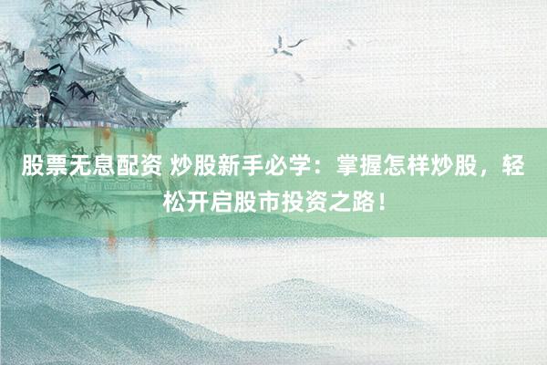 股票无息配资 炒股新手必学：掌握怎样炒股，轻松开启股市投资之路！