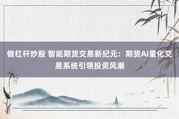 做杠杆炒股 智能期货交易新纪元：期货AI量化交易系统引领投资风潮