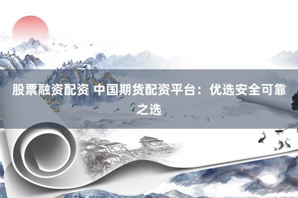股票融资配资 中国期货配资平台：优选安全可靠之选