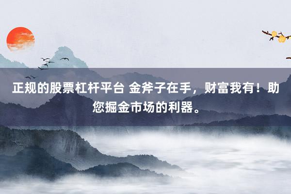 正规的股票杠杆平台 金斧子在手，财富我有！助您掘金市场的利器。