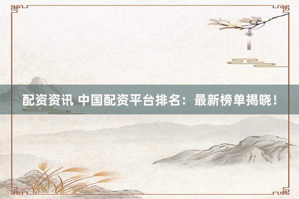 配资资讯 中国配资平台排名：最新榜单揭晓！
