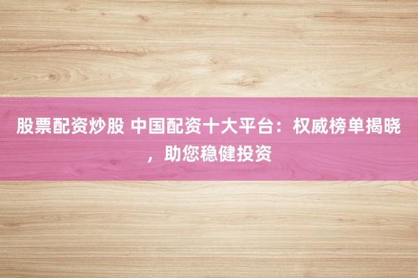 股票配资炒股 中国配资十大平台：权威榜单揭晓，助您稳健投资