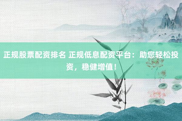 正规股票配资排名 正规低息配资平台：助您轻松投资，稳健增值！