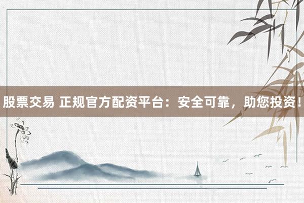 股票交易 正规官方配资平台：安全可靠，助您投资！