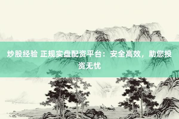 炒股经验 正规实盘配资平台：安全高效，助您投资无忧