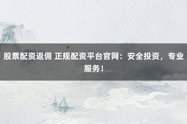 股票配资返佣 正规配资平台官网：安全投资，专业服务！