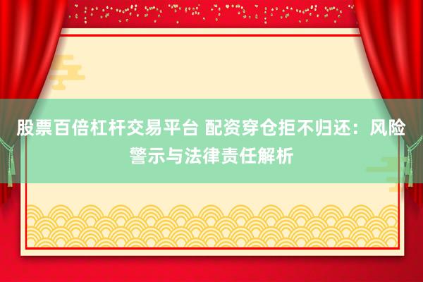 股票百倍杠杆交易平台 配资穿仓拒不归还：风险警示与法律责任解析