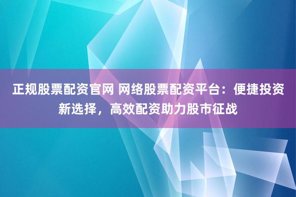 正规股票配资官网 网络股票配资平台：便捷投资新选择，高效配资助力股市征战