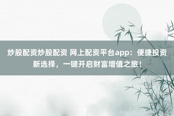 炒股配资炒股配资 网上配资平台app：便捷投资新选择，一键开启财富增值之旅！