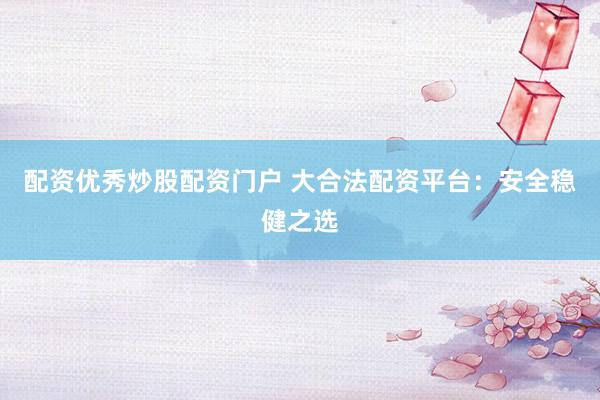 配资优秀炒股配资门户 大合法配资平台：安全稳健之选
