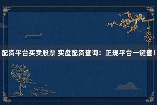 配资平台买卖股票 实盘配资查询：正规平台一键查！