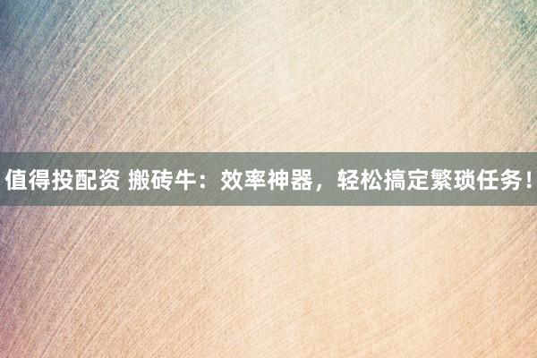 值得投配资 搬砖牛：效率神器，轻松搞定繁琐任务！