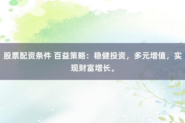 股票配资条件 百益策略：稳健投资，多元增值，实现财富增长。