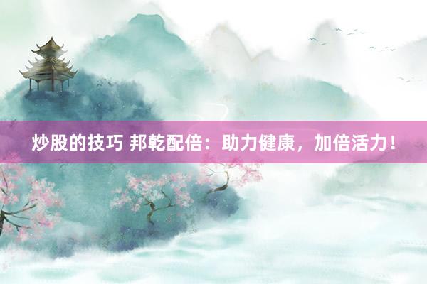 炒股的技巧 邦乾配倍：助力健康，加倍活力！
