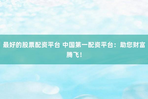 最好的股票配资平台 中国第一配资平台：助您财富腾飞！