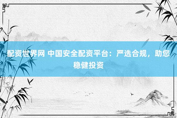 配资世界网 中国安全配资平台：严选合规，助您稳健投资