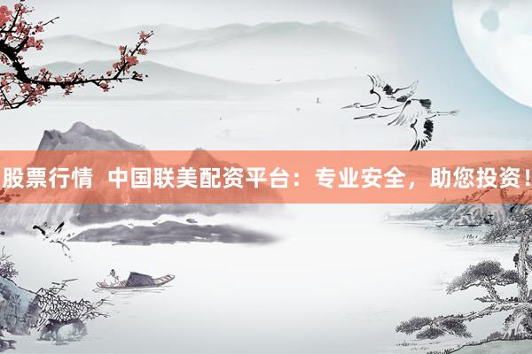 股票行情  中国联美配资平台：专业安全，助您投资！