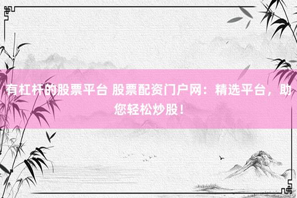 有杠杆的股票平台 股票配资门户网：精选平台，助您轻松炒股！