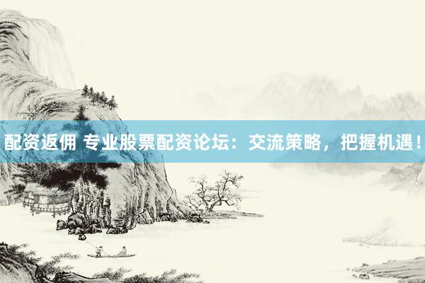 配资返佣 专业股票配资论坛：交流策略，把握机遇！