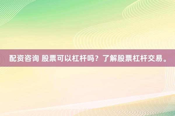 配资咨询 股票可以杠杆吗？了解股票杠杆交易。