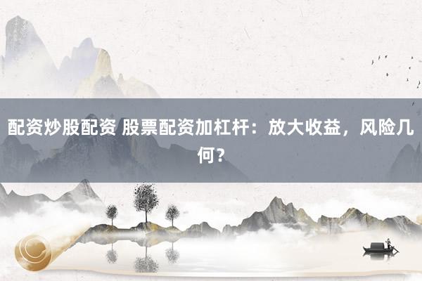 配资炒股配资 股票配资加杠杆：放大收益，风险几何？
