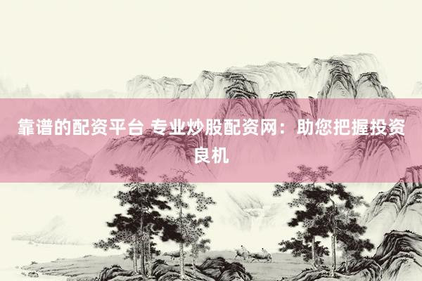 靠谱的配资平台 专业炒股配资网：助您把握投资良机