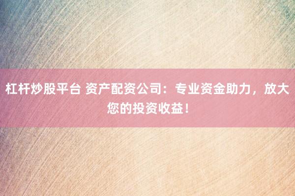 杠杆炒股平台 资产配资公司：专业资金助力，放大您的投资收益！