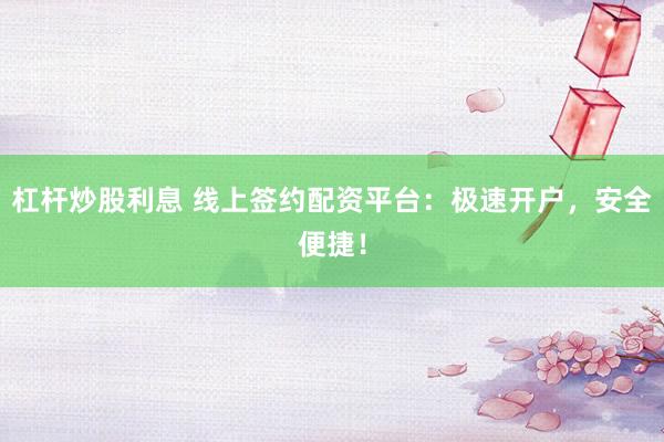 杠杆炒股利息 线上签约配资平台：极速开户，安全便捷！